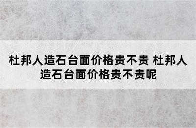 杜邦人造石台面价格贵不贵 杜邦人造石台面价格贵不贵呢